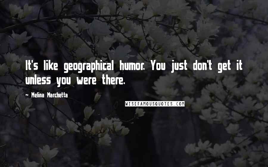 Melina Marchetta Quotes: It's like geographical humor. You just don't get it unless you were there.