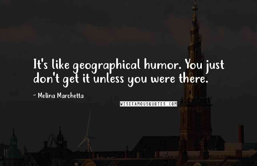 Melina Marchetta Quotes: It's like geographical humor. You just don't get it unless you were there.