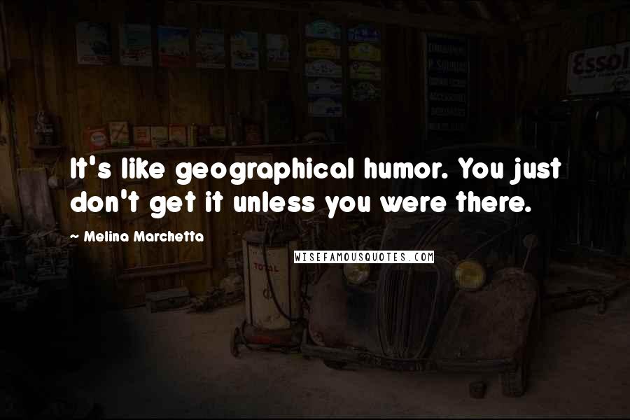 Melina Marchetta Quotes: It's like geographical humor. You just don't get it unless you were there.