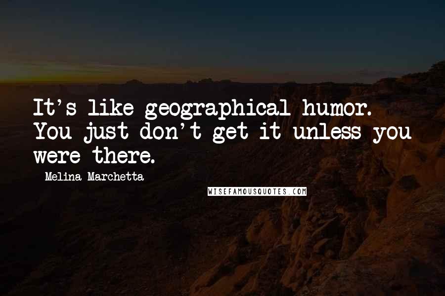Melina Marchetta Quotes: It's like geographical humor. You just don't get it unless you were there.