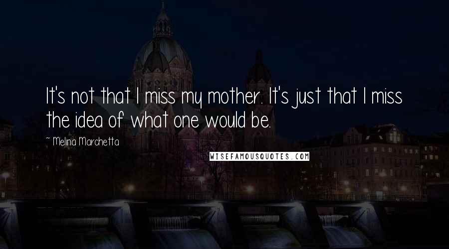 Melina Marchetta Quotes: It's not that I miss my mother. It's just that I miss the idea of what one would be.