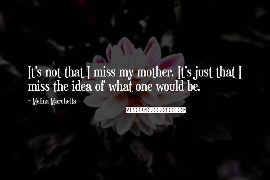 Melina Marchetta Quotes: It's not that I miss my mother. It's just that I miss the idea of what one would be.