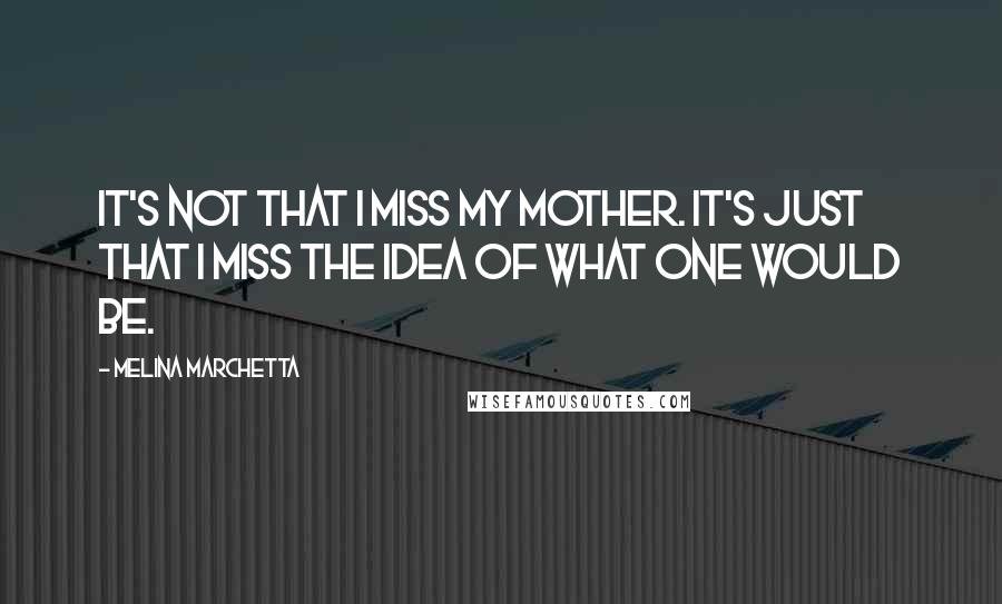 Melina Marchetta Quotes: It's not that I miss my mother. It's just that I miss the idea of what one would be.