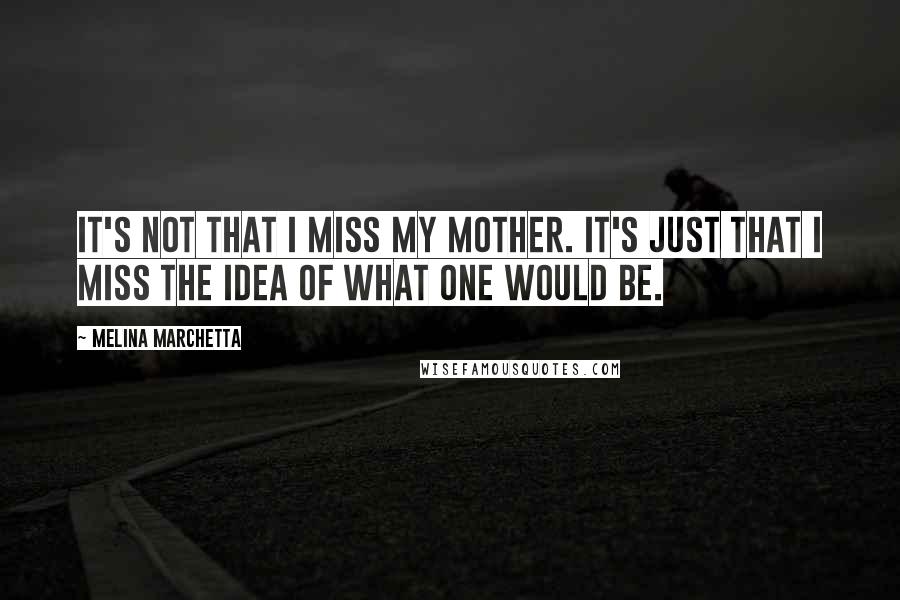 Melina Marchetta Quotes: It's not that I miss my mother. It's just that I miss the idea of what one would be.