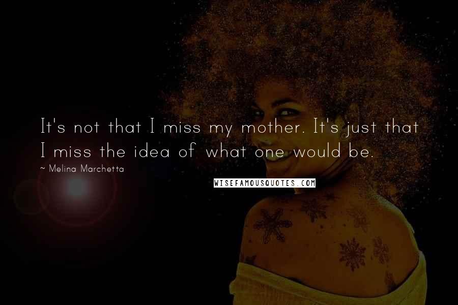 Melina Marchetta Quotes: It's not that I miss my mother. It's just that I miss the idea of what one would be.