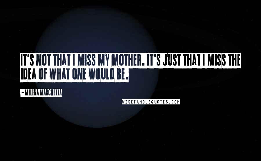 Melina Marchetta Quotes: It's not that I miss my mother. It's just that I miss the idea of what one would be.