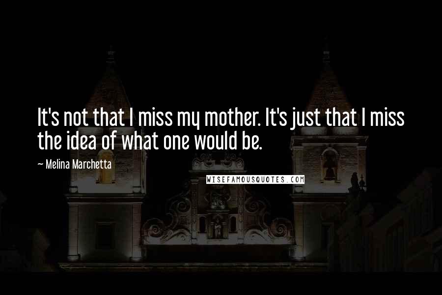 Melina Marchetta Quotes: It's not that I miss my mother. It's just that I miss the idea of what one would be.