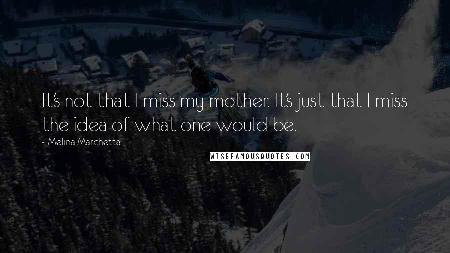 Melina Marchetta Quotes: It's not that I miss my mother. It's just that I miss the idea of what one would be.