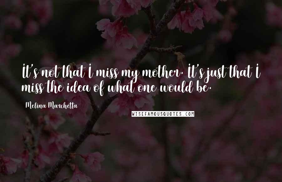 Melina Marchetta Quotes: It's not that I miss my mother. It's just that I miss the idea of what one would be.