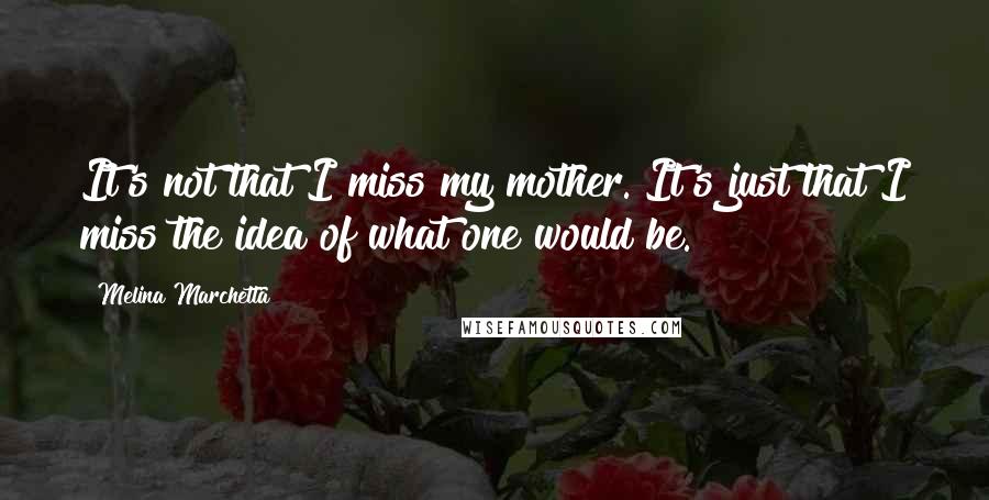 Melina Marchetta Quotes: It's not that I miss my mother. It's just that I miss the idea of what one would be.