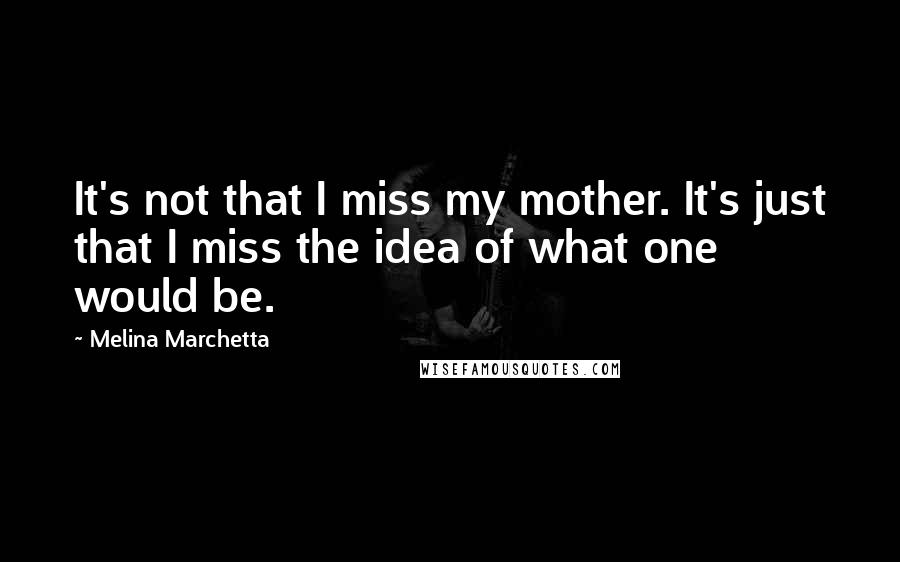 Melina Marchetta Quotes: It's not that I miss my mother. It's just that I miss the idea of what one would be.