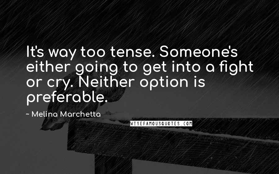 Melina Marchetta Quotes: It's way too tense. Someone's either going to get into a fight or cry. Neither option is preferable.