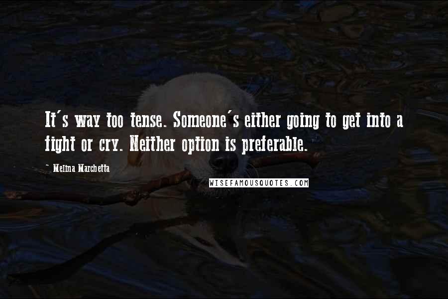 Melina Marchetta Quotes: It's way too tense. Someone's either going to get into a fight or cry. Neither option is preferable.