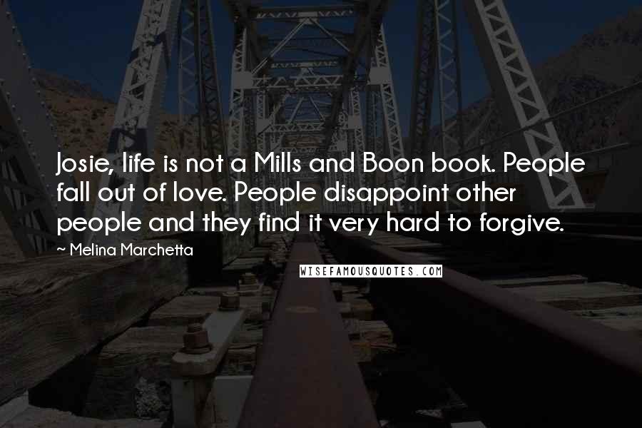 Melina Marchetta Quotes: Josie, life is not a Mills and Boon book. People fall out of love. People disappoint other people and they find it very hard to forgive.