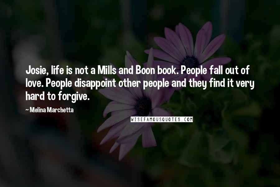 Melina Marchetta Quotes: Josie, life is not a Mills and Boon book. People fall out of love. People disappoint other people and they find it very hard to forgive.