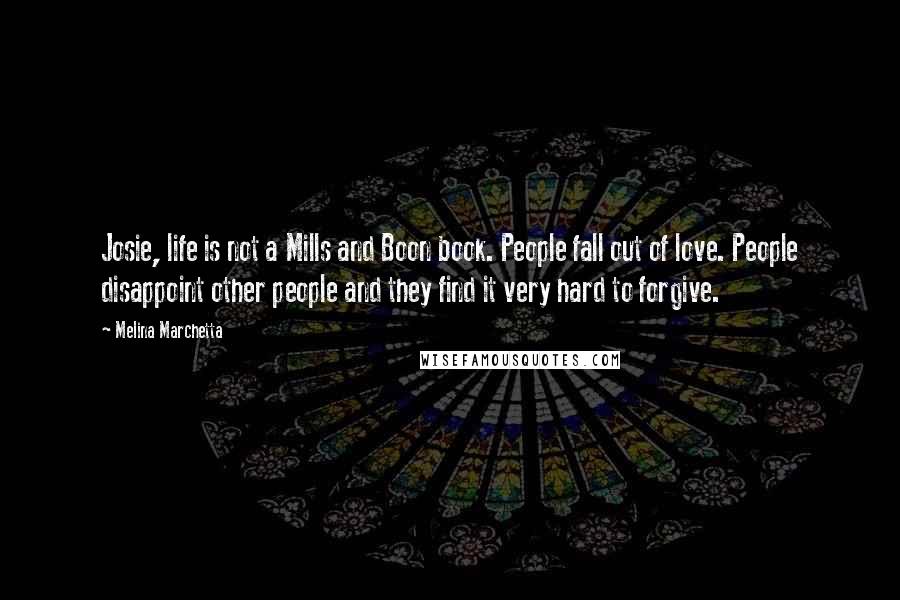 Melina Marchetta Quotes: Josie, life is not a Mills and Boon book. People fall out of love. People disappoint other people and they find it very hard to forgive.