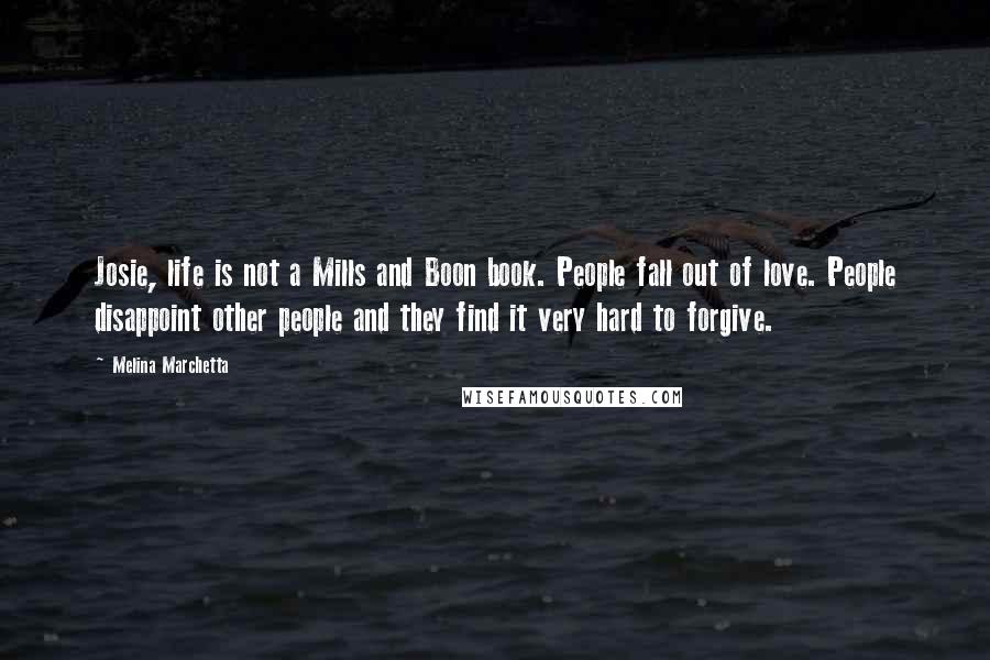 Melina Marchetta Quotes: Josie, life is not a Mills and Boon book. People fall out of love. People disappoint other people and they find it very hard to forgive.