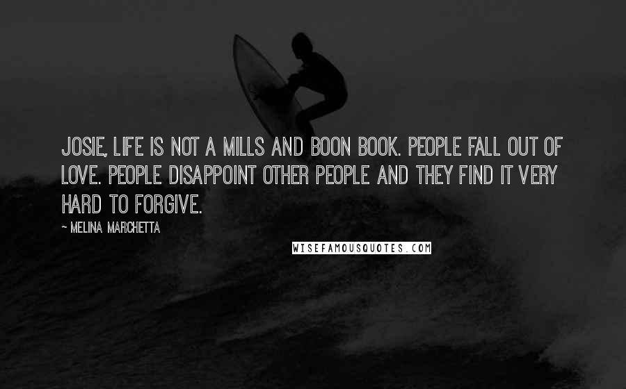 Melina Marchetta Quotes: Josie, life is not a Mills and Boon book. People fall out of love. People disappoint other people and they find it very hard to forgive.