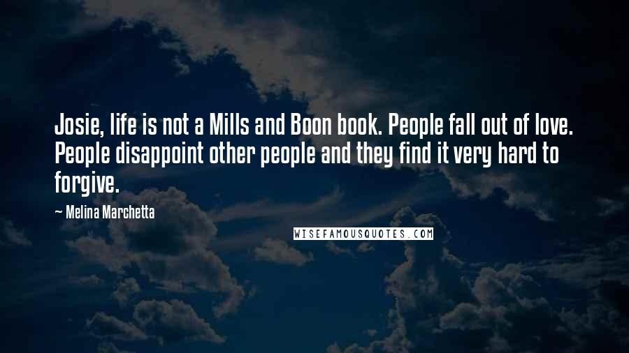 Melina Marchetta Quotes: Josie, life is not a Mills and Boon book. People fall out of love. People disappoint other people and they find it very hard to forgive.