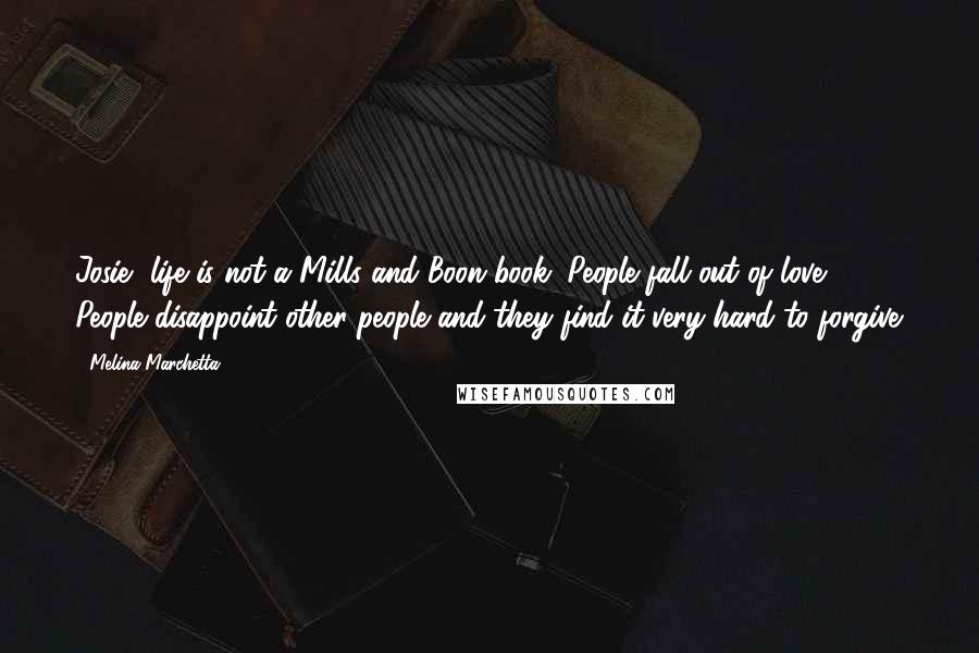 Melina Marchetta Quotes: Josie, life is not a Mills and Boon book. People fall out of love. People disappoint other people and they find it very hard to forgive.