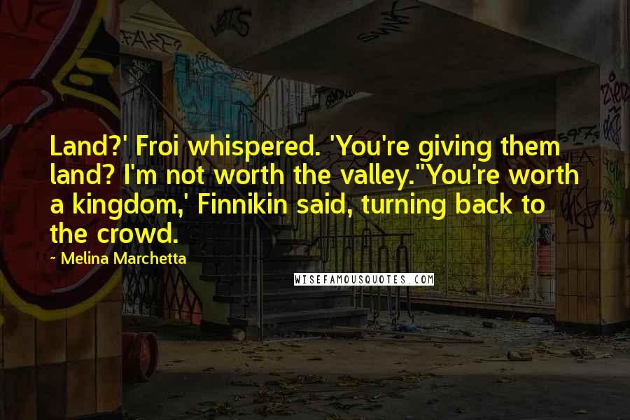 Melina Marchetta Quotes: Land?' Froi whispered. 'You're giving them land? I'm not worth the valley.''You're worth a kingdom,' Finnikin said, turning back to the crowd.