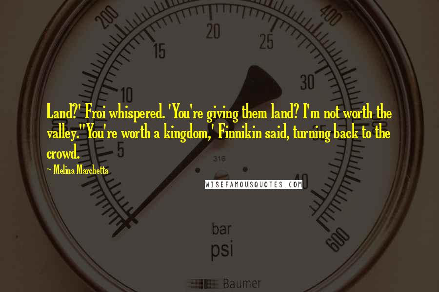 Melina Marchetta Quotes: Land?' Froi whispered. 'You're giving them land? I'm not worth the valley.''You're worth a kingdom,' Finnikin said, turning back to the crowd.