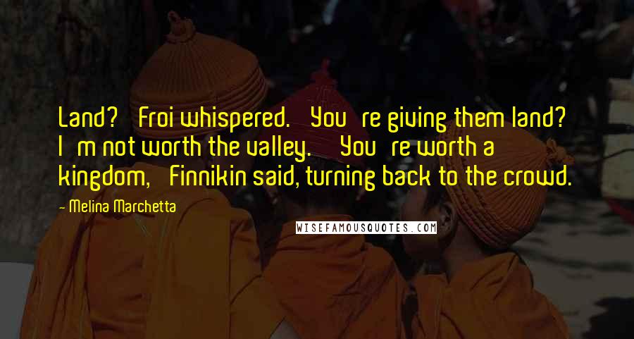 Melina Marchetta Quotes: Land?' Froi whispered. 'You're giving them land? I'm not worth the valley.''You're worth a kingdom,' Finnikin said, turning back to the crowd.