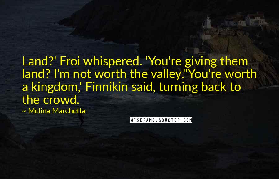 Melina Marchetta Quotes: Land?' Froi whispered. 'You're giving them land? I'm not worth the valley.''You're worth a kingdom,' Finnikin said, turning back to the crowd.