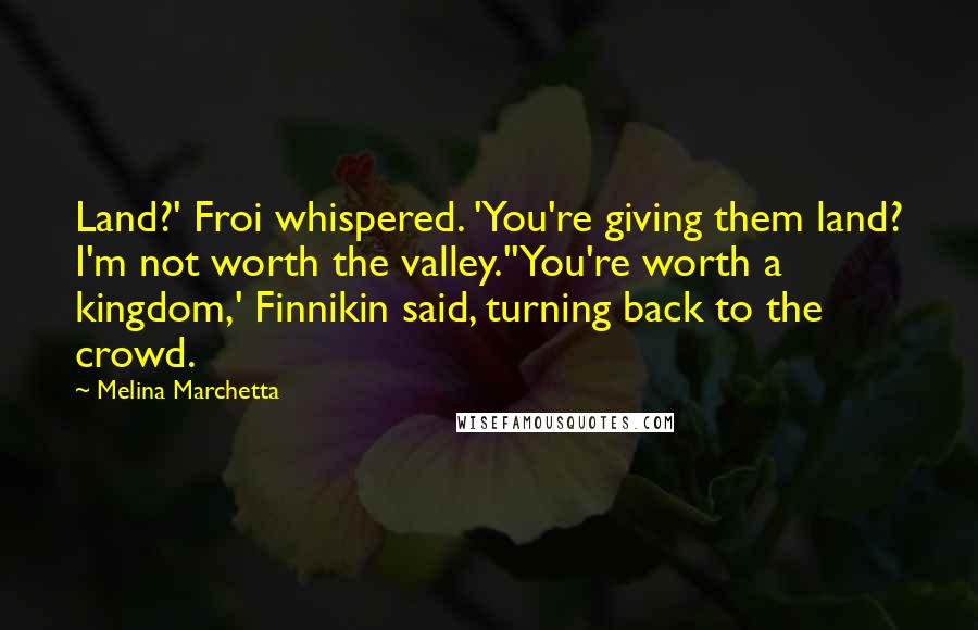 Melina Marchetta Quotes: Land?' Froi whispered. 'You're giving them land? I'm not worth the valley.''You're worth a kingdom,' Finnikin said, turning back to the crowd.