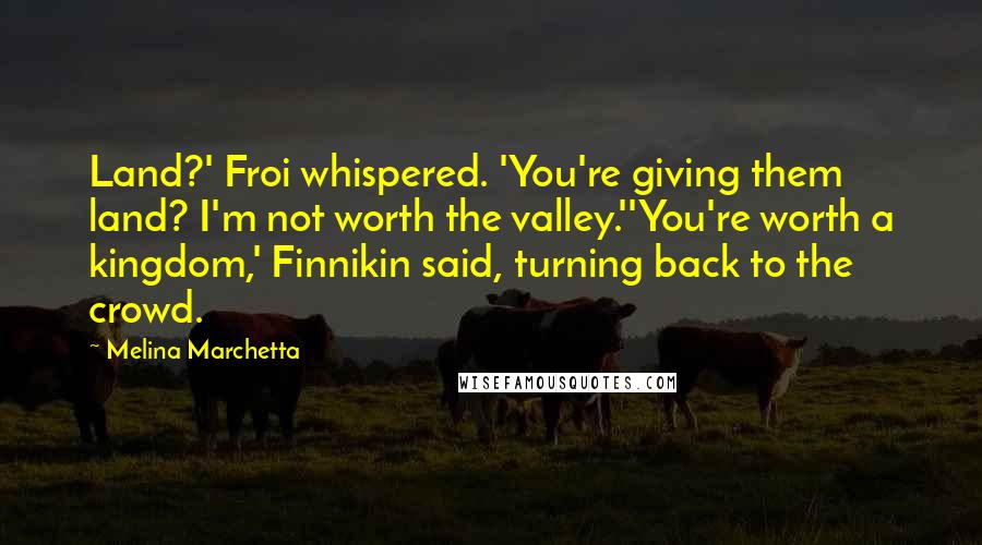 Melina Marchetta Quotes: Land?' Froi whispered. 'You're giving them land? I'm not worth the valley.''You're worth a kingdom,' Finnikin said, turning back to the crowd.