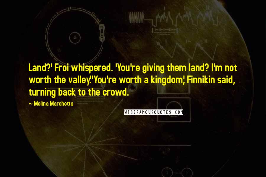 Melina Marchetta Quotes: Land?' Froi whispered. 'You're giving them land? I'm not worth the valley.''You're worth a kingdom,' Finnikin said, turning back to the crowd.