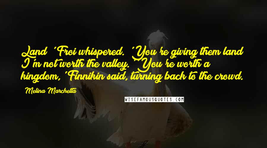 Melina Marchetta Quotes: Land?' Froi whispered. 'You're giving them land? I'm not worth the valley.''You're worth a kingdom,' Finnikin said, turning back to the crowd.