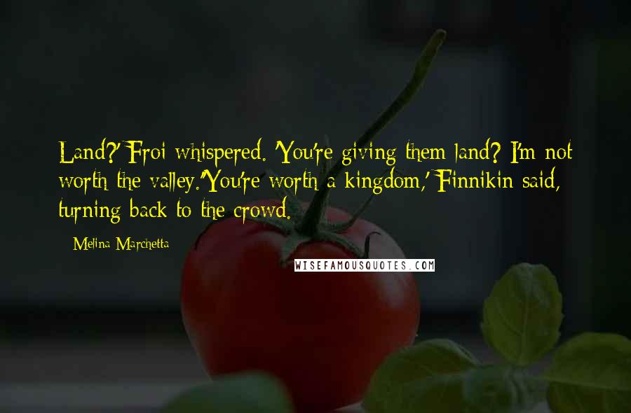 Melina Marchetta Quotes: Land?' Froi whispered. 'You're giving them land? I'm not worth the valley.''You're worth a kingdom,' Finnikin said, turning back to the crowd.