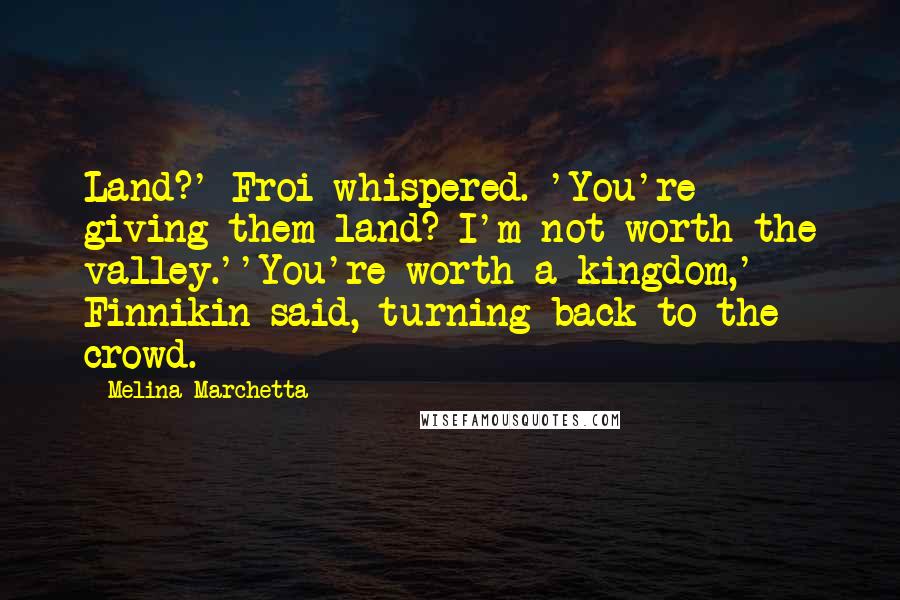 Melina Marchetta Quotes: Land?' Froi whispered. 'You're giving them land? I'm not worth the valley.''You're worth a kingdom,' Finnikin said, turning back to the crowd.