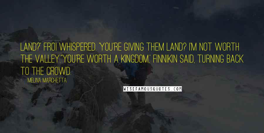 Melina Marchetta Quotes: Land?' Froi whispered. 'You're giving them land? I'm not worth the valley.''You're worth a kingdom,' Finnikin said, turning back to the crowd.