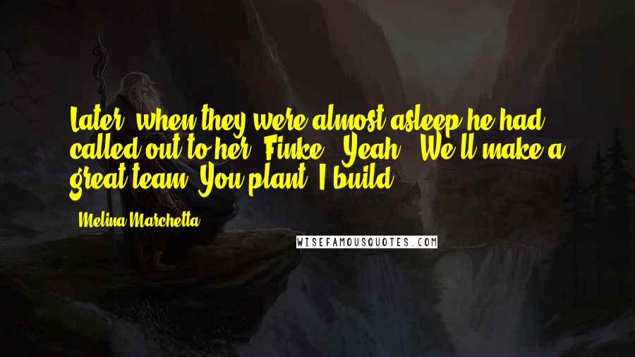 Melina Marchetta Quotes: Later, when they were almost asleep he had called out to her.'Finke?''Yeah?''We'll make a great team. You plant. I build,