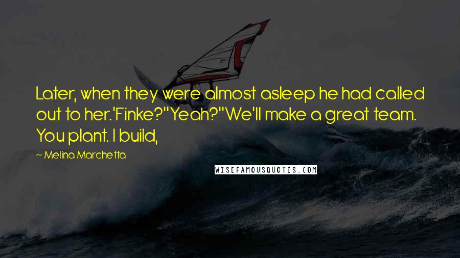 Melina Marchetta Quotes: Later, when they were almost asleep he had called out to her.'Finke?''Yeah?''We'll make a great team. You plant. I build,