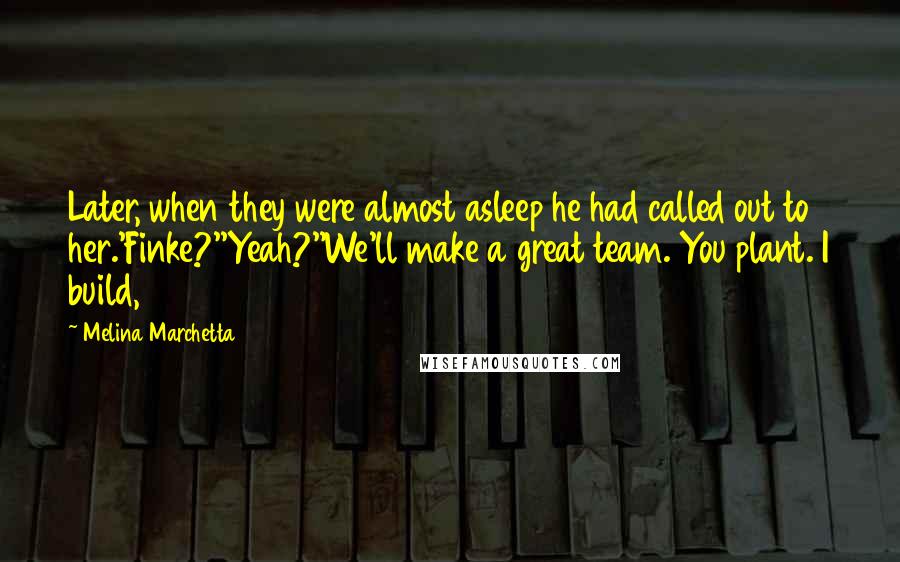 Melina Marchetta Quotes: Later, when they were almost asleep he had called out to her.'Finke?''Yeah?''We'll make a great team. You plant. I build,