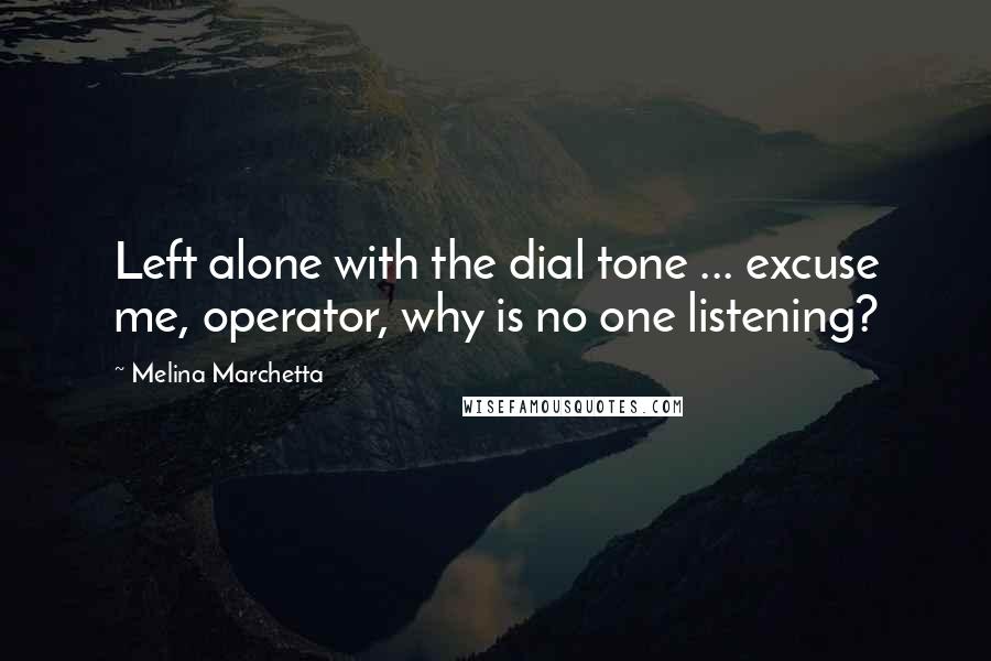 Melina Marchetta Quotes: Left alone with the dial tone ... excuse me, operator, why is no one listening?