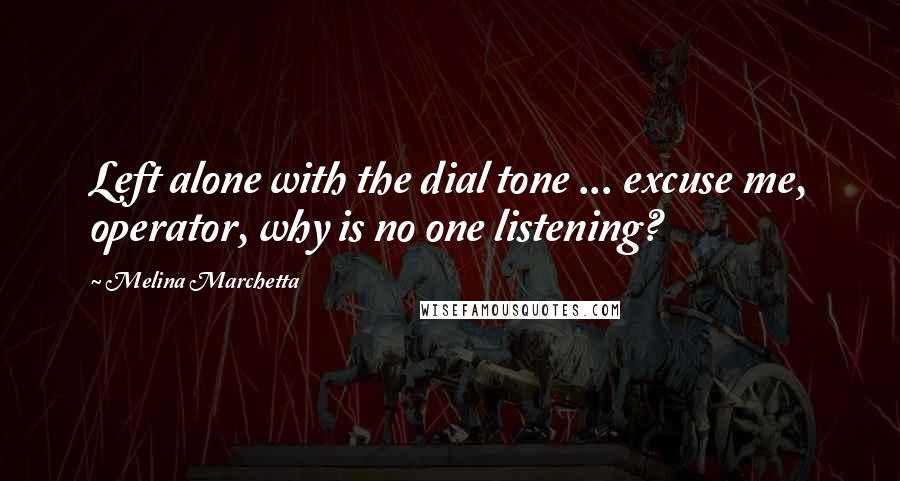 Melina Marchetta Quotes: Left alone with the dial tone ... excuse me, operator, why is no one listening?