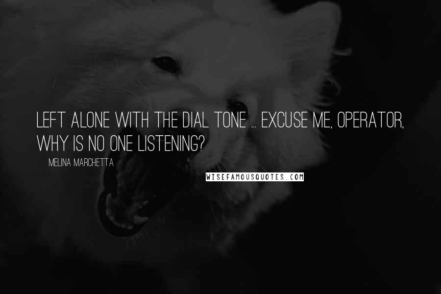 Melina Marchetta Quotes: Left alone with the dial tone ... excuse me, operator, why is no one listening?