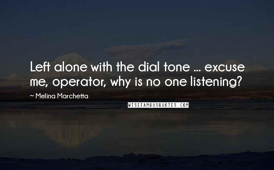 Melina Marchetta Quotes: Left alone with the dial tone ... excuse me, operator, why is no one listening?