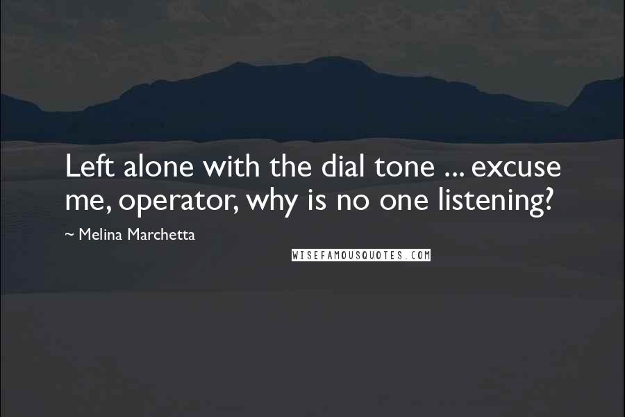 Melina Marchetta Quotes: Left alone with the dial tone ... excuse me, operator, why is no one listening?