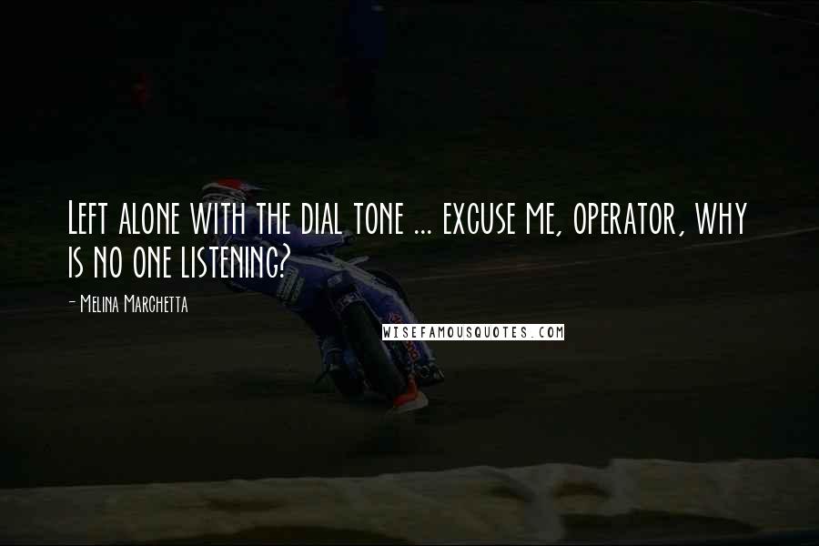 Melina Marchetta Quotes: Left alone with the dial tone ... excuse me, operator, why is no one listening?