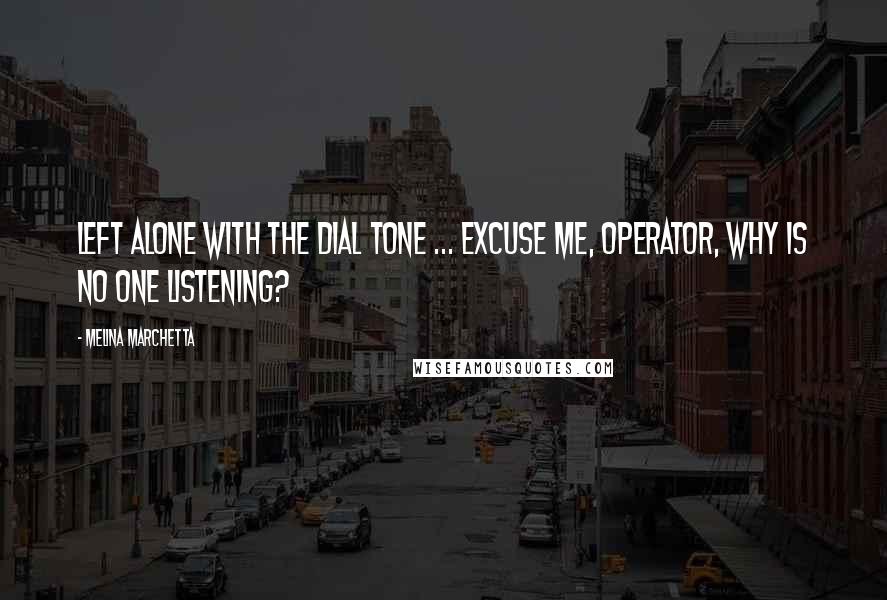 Melina Marchetta Quotes: Left alone with the dial tone ... excuse me, operator, why is no one listening?