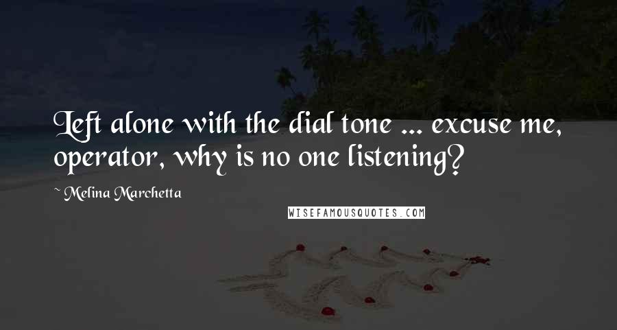 Melina Marchetta Quotes: Left alone with the dial tone ... excuse me, operator, why is no one listening?