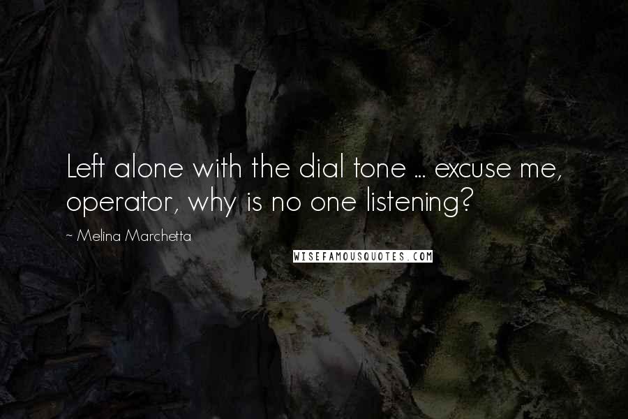 Melina Marchetta Quotes: Left alone with the dial tone ... excuse me, operator, why is no one listening?