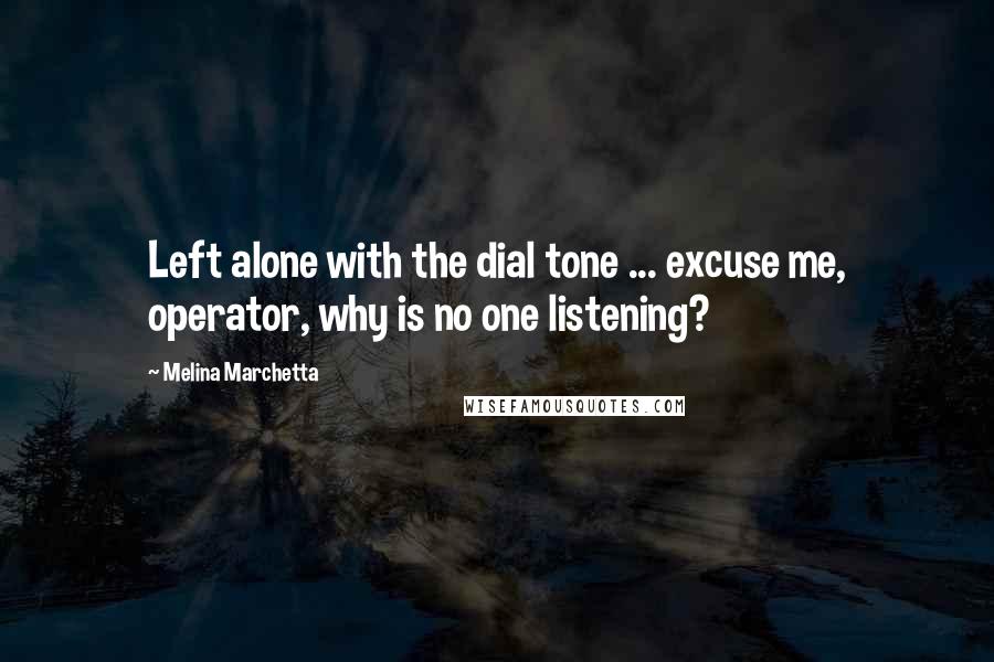 Melina Marchetta Quotes: Left alone with the dial tone ... excuse me, operator, why is no one listening?