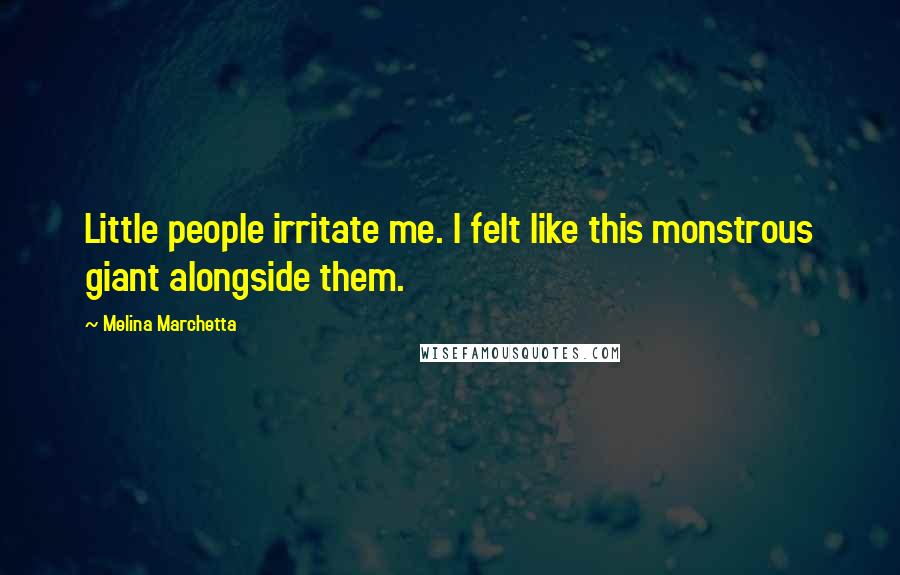 Melina Marchetta Quotes: Little people irritate me. I felt like this monstrous giant alongside them.