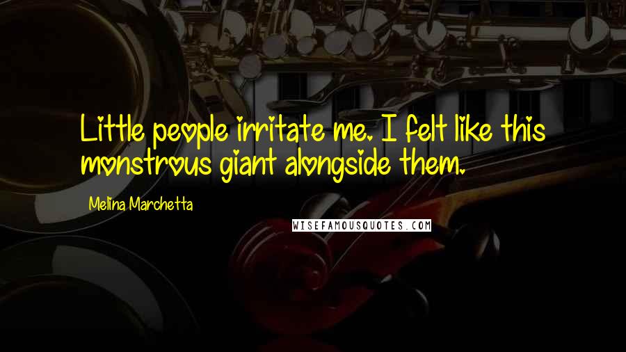 Melina Marchetta Quotes: Little people irritate me. I felt like this monstrous giant alongside them.